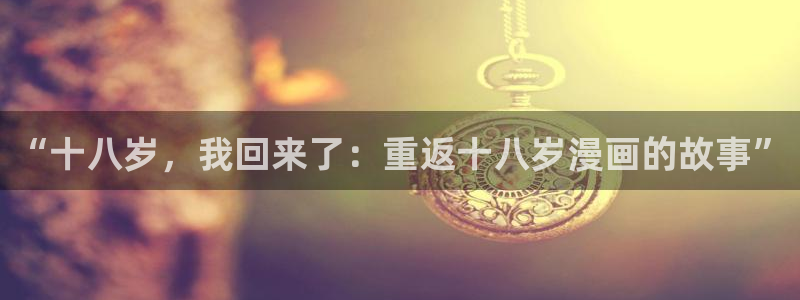 歪歪漫画平台漫画：“十八岁，我回来了：重返十八岁漫画的故事”
